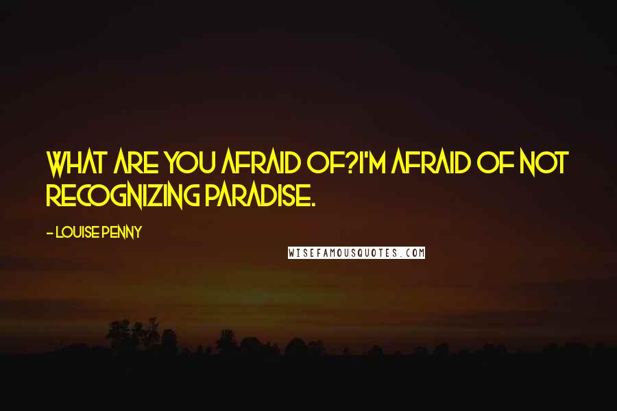 Louise Penny Quotes: What are you afraid of?I'm afraid of not recognizing Paradise.