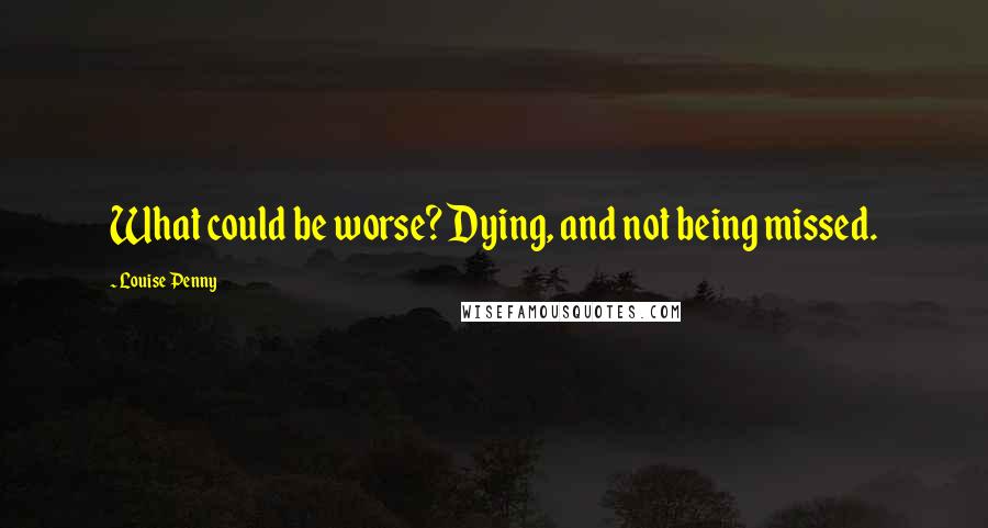 Louise Penny Quotes: What could be worse? Dying, and not being missed.