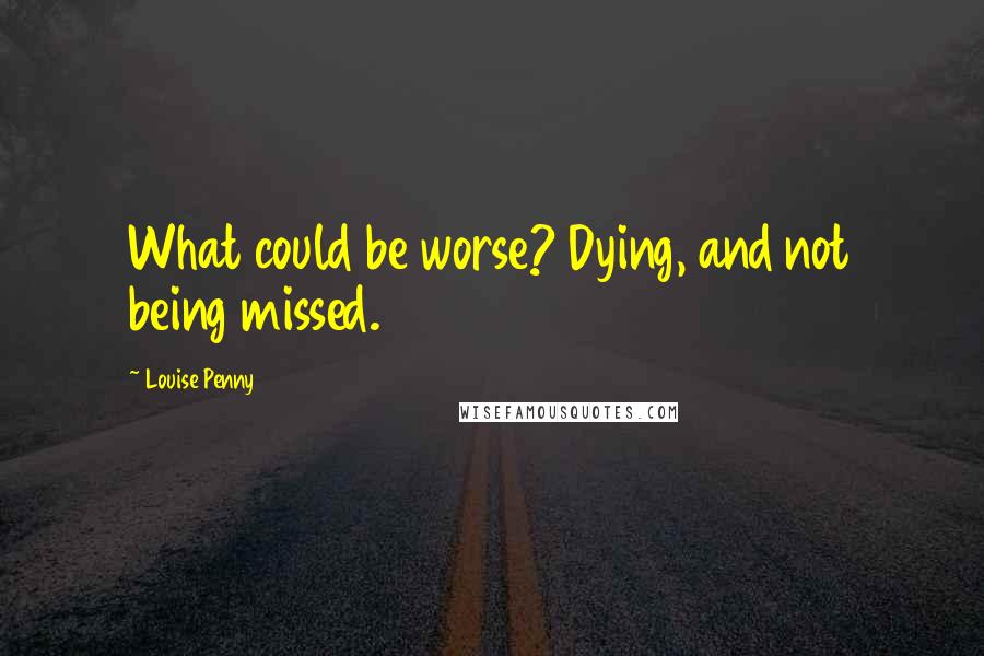 Louise Penny Quotes: What could be worse? Dying, and not being missed.