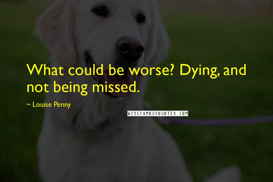 Louise Penny Quotes: What could be worse? Dying, and not being missed.