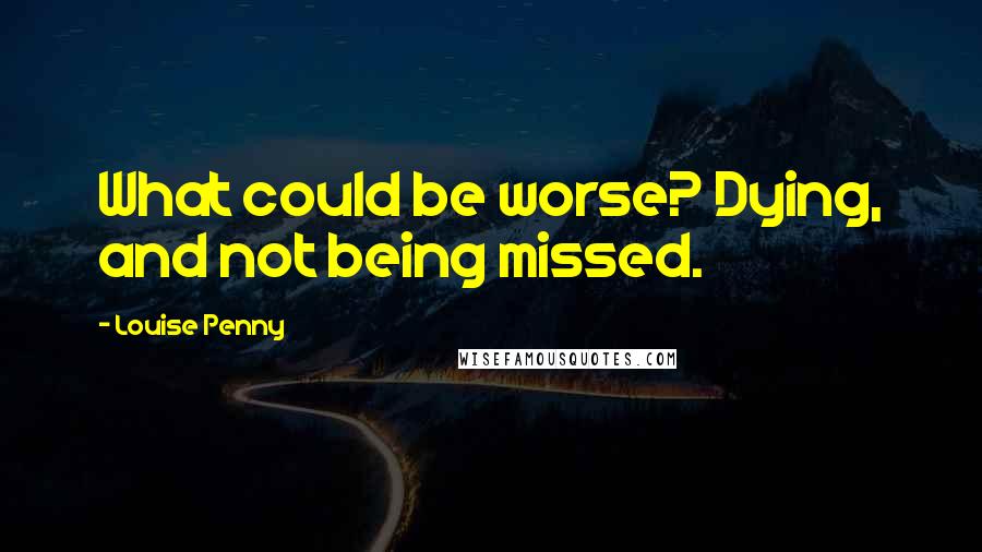 Louise Penny Quotes: What could be worse? Dying, and not being missed.