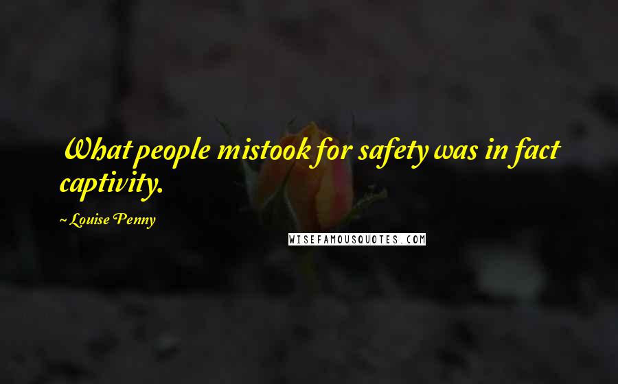 Louise Penny Quotes: What people mistook for safety was in fact captivity.