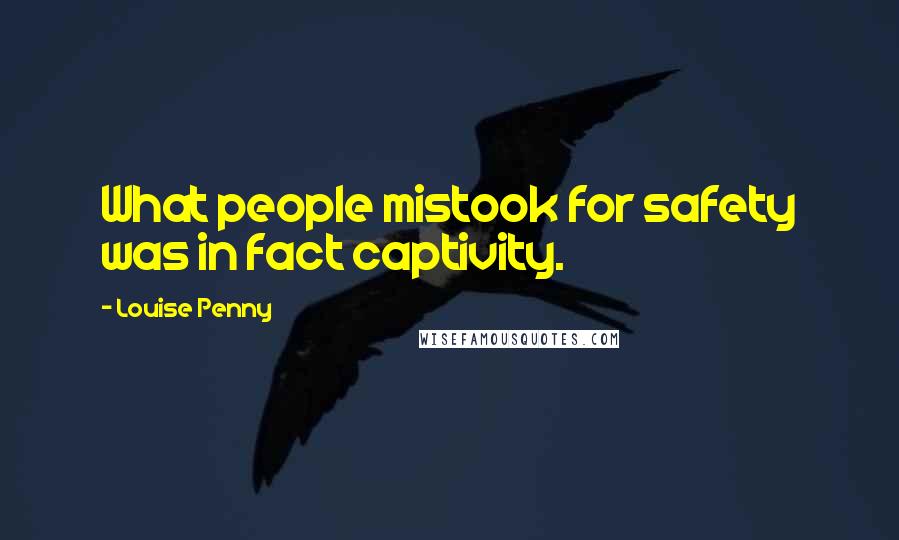 Louise Penny Quotes: What people mistook for safety was in fact captivity.