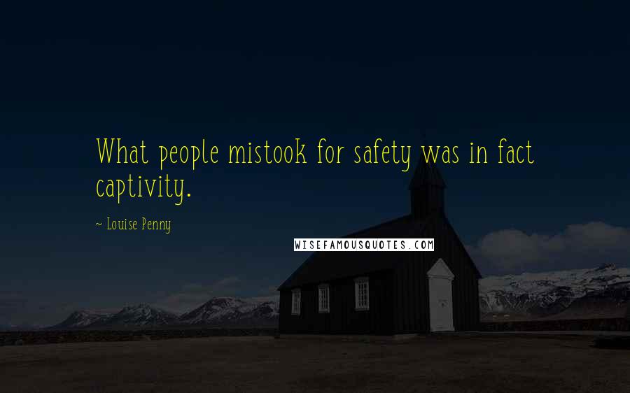 Louise Penny Quotes: What people mistook for safety was in fact captivity.