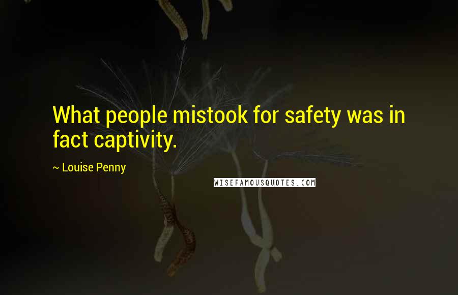 Louise Penny Quotes: What people mistook for safety was in fact captivity.