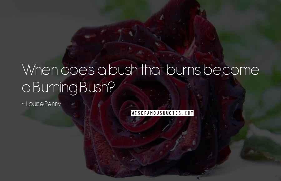 Louise Penny Quotes: When does a bush that burns become a Burning Bush?