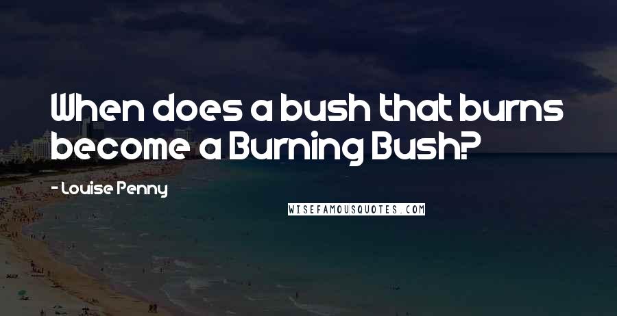 Louise Penny Quotes: When does a bush that burns become a Burning Bush?