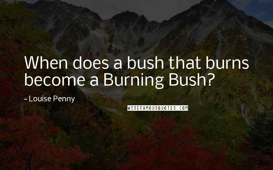 Louise Penny Quotes: When does a bush that burns become a Burning Bush?