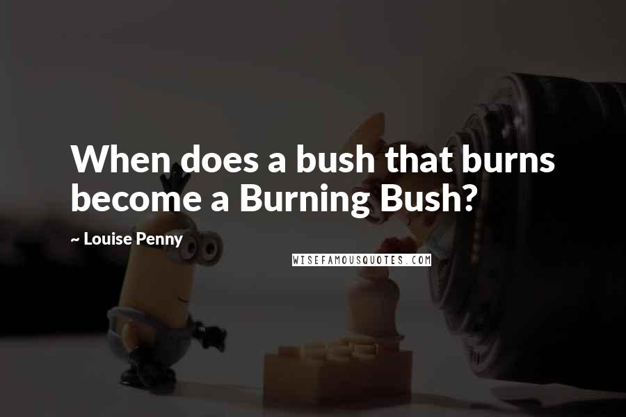 Louise Penny Quotes: When does a bush that burns become a Burning Bush?