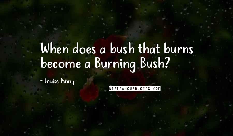 Louise Penny Quotes: When does a bush that burns become a Burning Bush?
