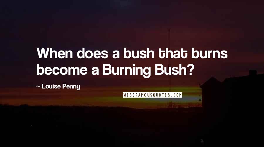 Louise Penny Quotes: When does a bush that burns become a Burning Bush?