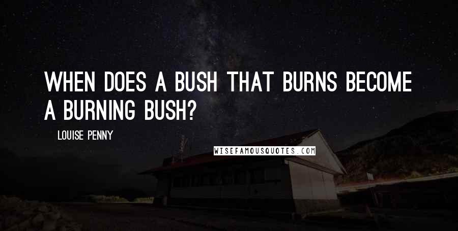 Louise Penny Quotes: When does a bush that burns become a Burning Bush?