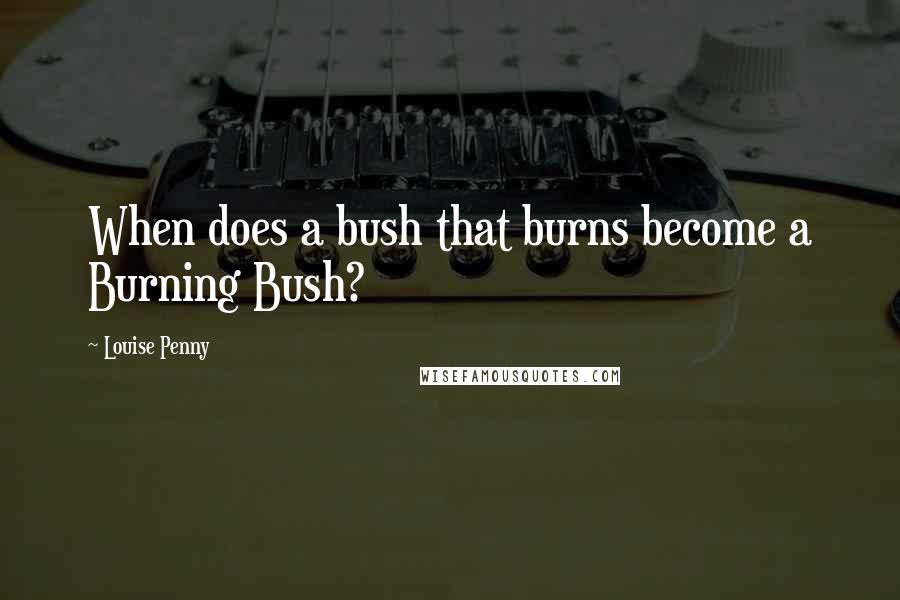 Louise Penny Quotes: When does a bush that burns become a Burning Bush?