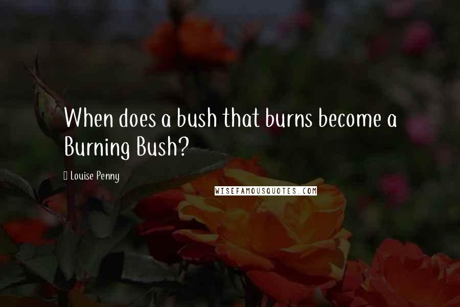 Louise Penny Quotes: When does a bush that burns become a Burning Bush?