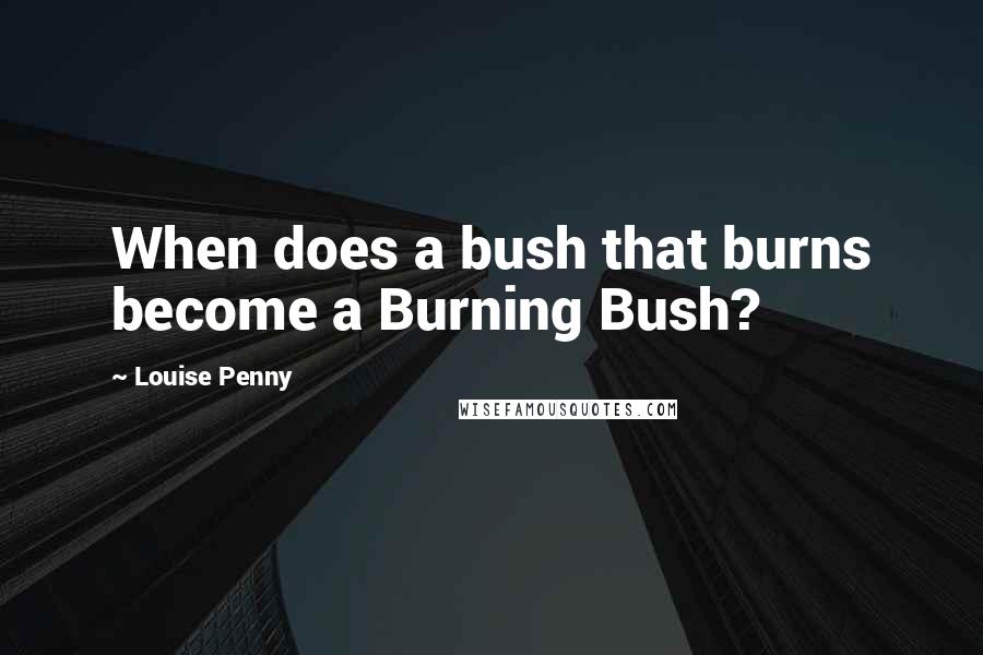 Louise Penny Quotes: When does a bush that burns become a Burning Bush?