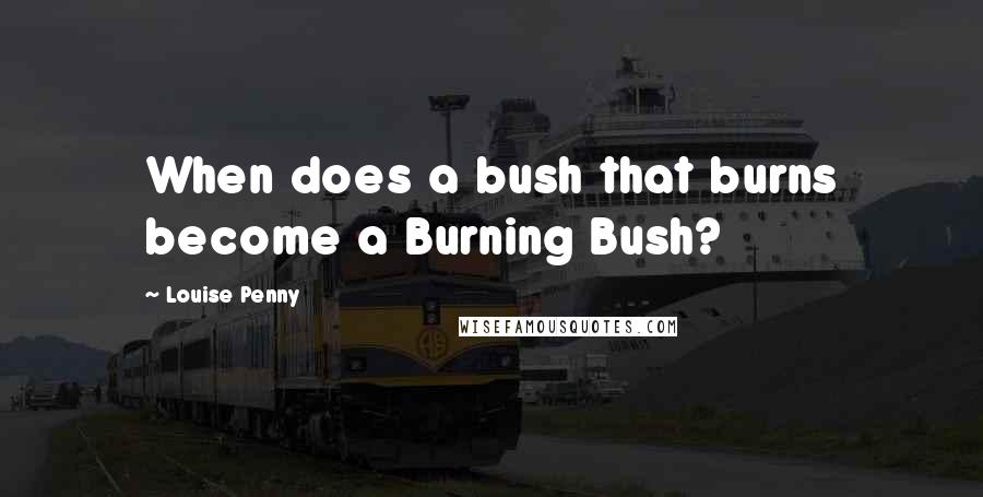 Louise Penny Quotes: When does a bush that burns become a Burning Bush?