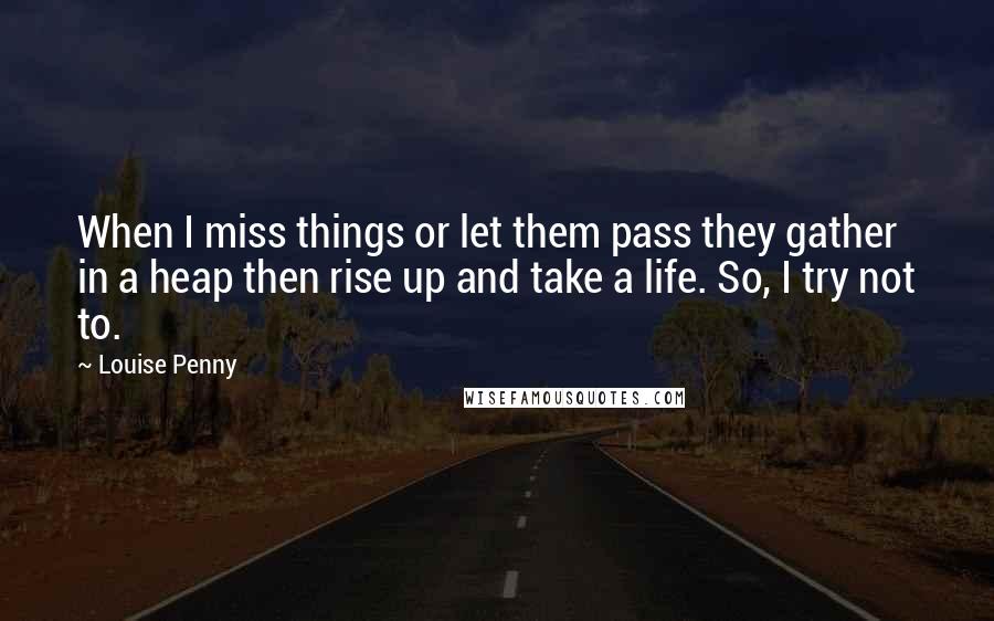 Louise Penny Quotes: When I miss things or let them pass they gather in a heap then rise up and take a life. So, I try not to.