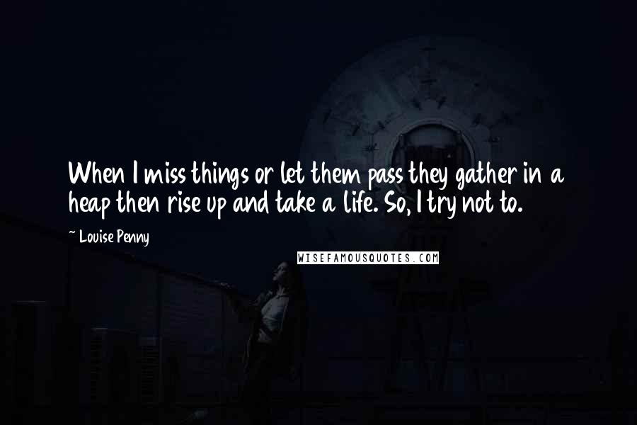 Louise Penny Quotes: When I miss things or let them pass they gather in a heap then rise up and take a life. So, I try not to.