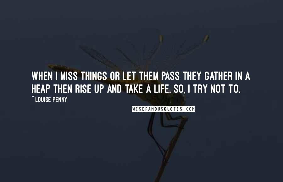 Louise Penny Quotes: When I miss things or let them pass they gather in a heap then rise up and take a life. So, I try not to.