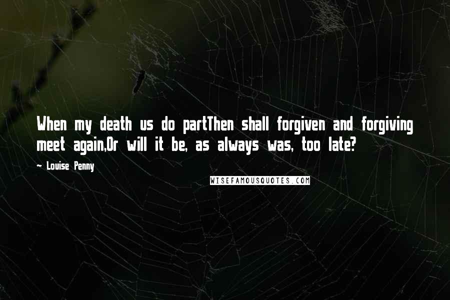 Louise Penny Quotes: When my death us do partThen shall forgiven and forgiving meet again,Or will it be, as always was, too late?