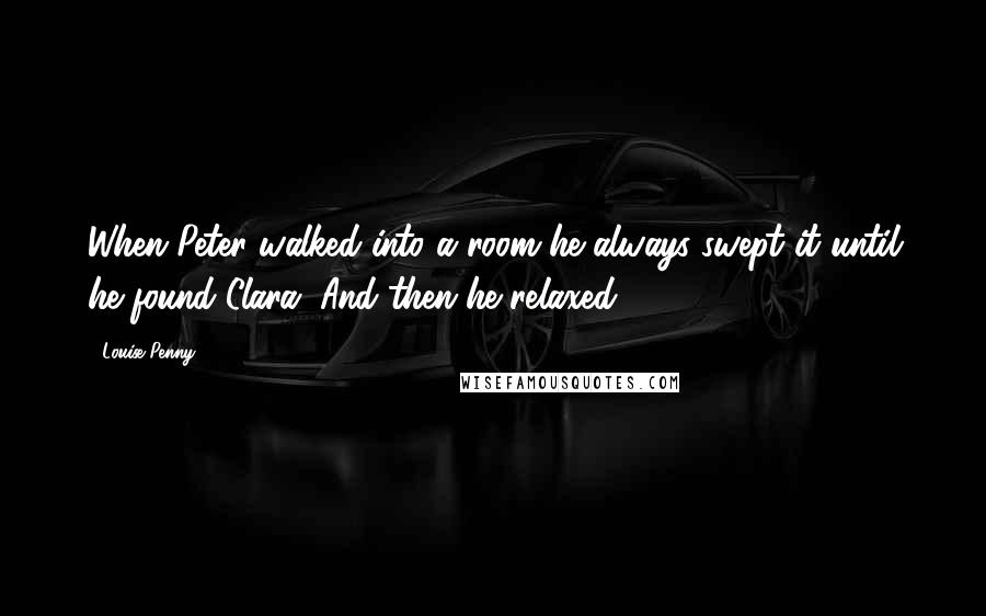 Louise Penny Quotes: When Peter walked into a room he always swept it until he found Clara. And then he relaxed.