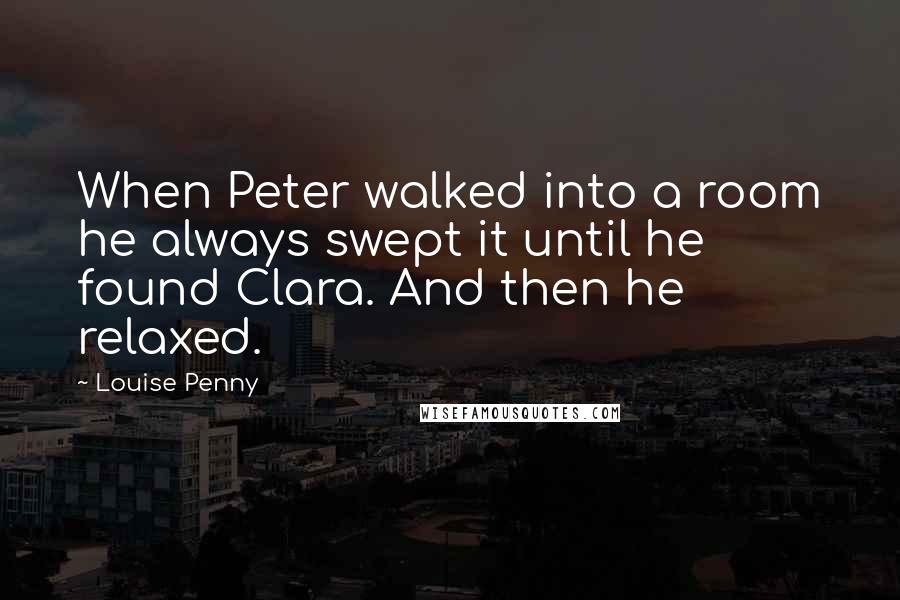 Louise Penny Quotes: When Peter walked into a room he always swept it until he found Clara. And then he relaxed.