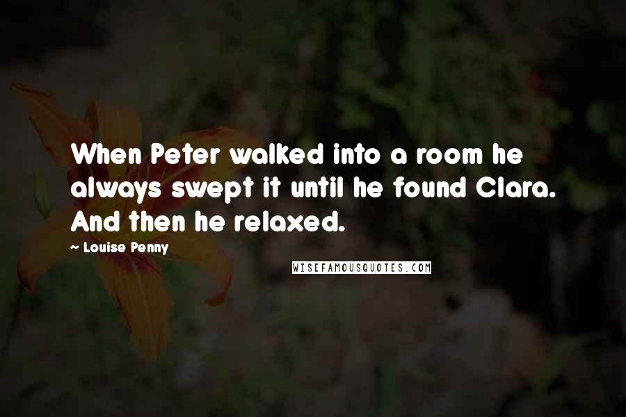 Louise Penny Quotes: When Peter walked into a room he always swept it until he found Clara. And then he relaxed.