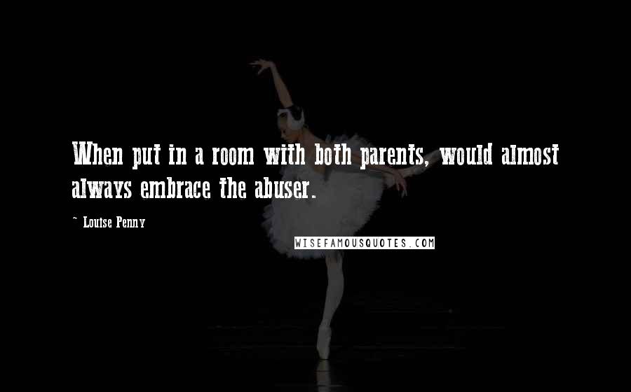 Louise Penny Quotes: When put in a room with both parents, would almost always embrace the abuser.