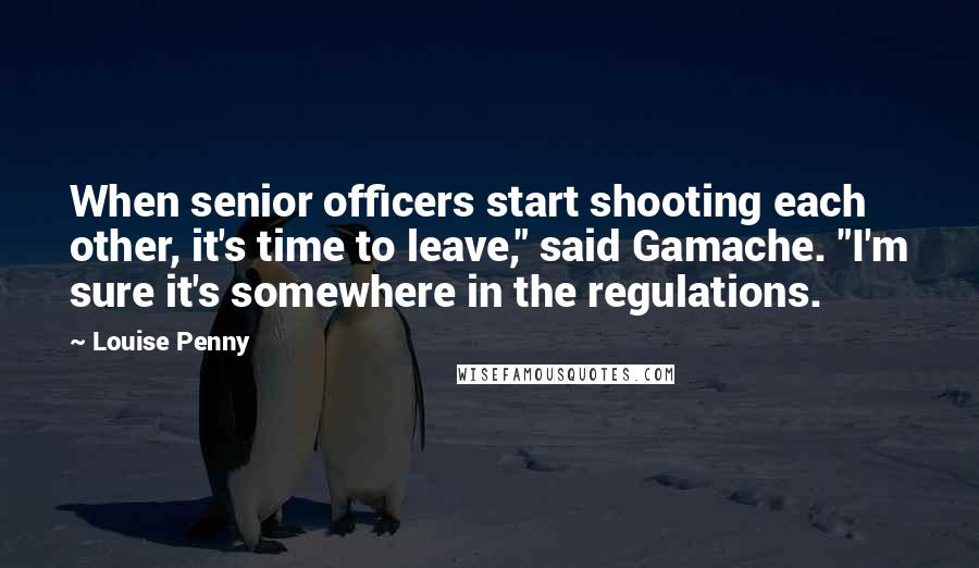 Louise Penny Quotes: When senior officers start shooting each other, it's time to leave," said Gamache. "I'm sure it's somewhere in the regulations.