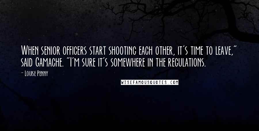 Louise Penny Quotes: When senior officers start shooting each other, it's time to leave," said Gamache. "I'm sure it's somewhere in the regulations.