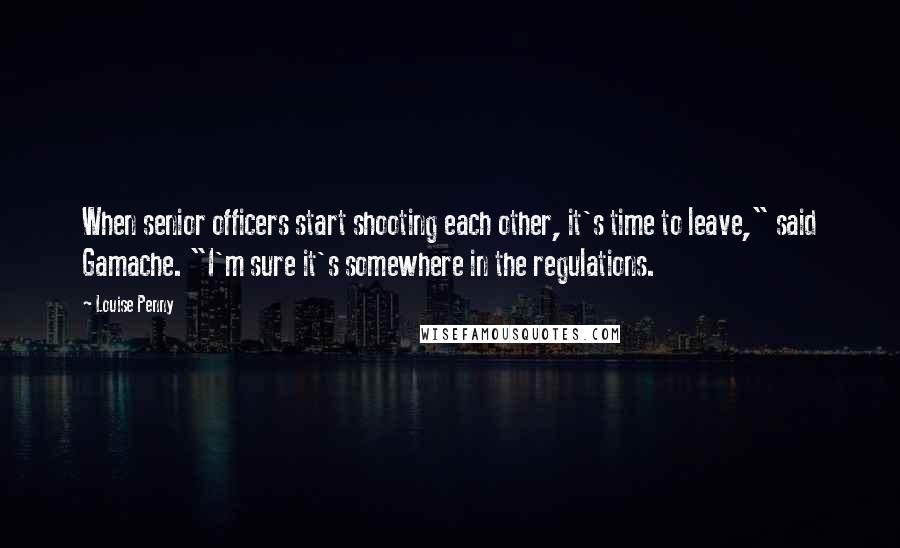 Louise Penny Quotes: When senior officers start shooting each other, it's time to leave," said Gamache. "I'm sure it's somewhere in the regulations.