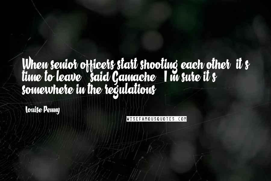 Louise Penny Quotes: When senior officers start shooting each other, it's time to leave," said Gamache. "I'm sure it's somewhere in the regulations.