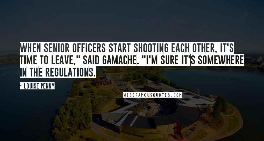 Louise Penny Quotes: When senior officers start shooting each other, it's time to leave," said Gamache. "I'm sure it's somewhere in the regulations.