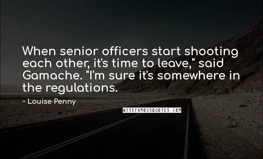 Louise Penny Quotes: When senior officers start shooting each other, it's time to leave," said Gamache. "I'm sure it's somewhere in the regulations.