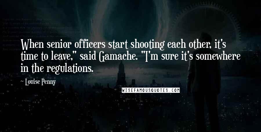 Louise Penny Quotes: When senior officers start shooting each other, it's time to leave," said Gamache. "I'm sure it's somewhere in the regulations.