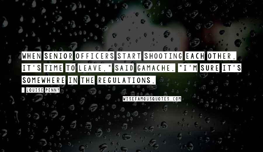 Louise Penny Quotes: When senior officers start shooting each other, it's time to leave," said Gamache. "I'm sure it's somewhere in the regulations.