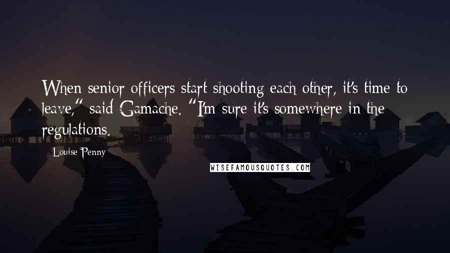 Louise Penny Quotes: When senior officers start shooting each other, it's time to leave," said Gamache. "I'm sure it's somewhere in the regulations.