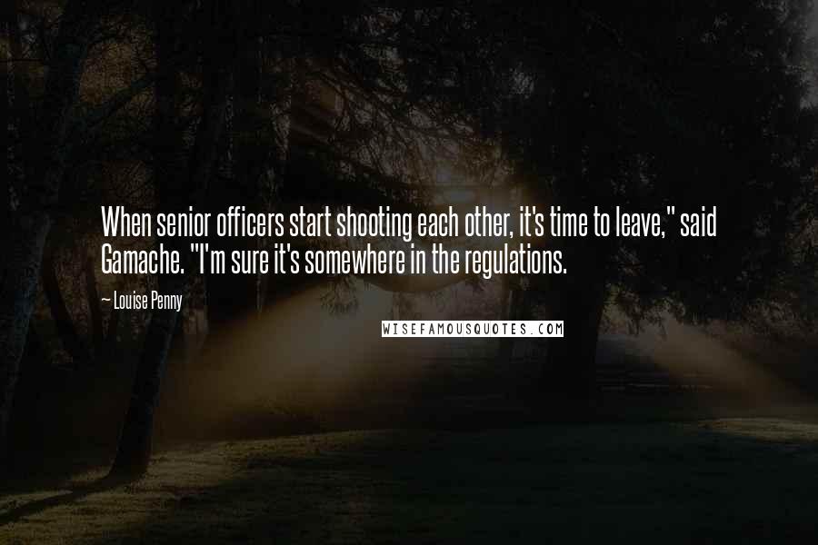 Louise Penny Quotes: When senior officers start shooting each other, it's time to leave," said Gamache. "I'm sure it's somewhere in the regulations.