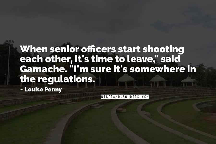 Louise Penny Quotes: When senior officers start shooting each other, it's time to leave," said Gamache. "I'm sure it's somewhere in the regulations.