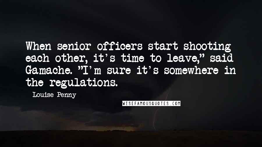 Louise Penny Quotes: When senior officers start shooting each other, it's time to leave," said Gamache. "I'm sure it's somewhere in the regulations.