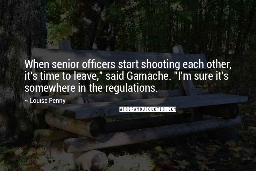 Louise Penny Quotes: When senior officers start shooting each other, it's time to leave," said Gamache. "I'm sure it's somewhere in the regulations.