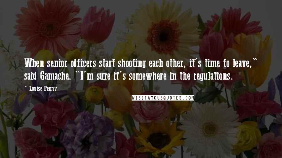 Louise Penny Quotes: When senior officers start shooting each other, it's time to leave," said Gamache. "I'm sure it's somewhere in the regulations.