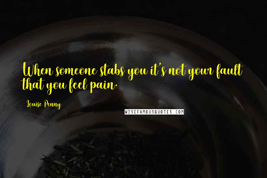 Louise Penny Quotes: When someone stabs you it's not your fault that you feel pain.