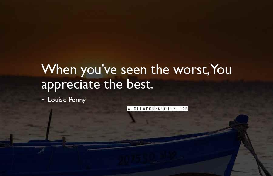 Louise Penny Quotes: When you've seen the worst, You appreciate the best.