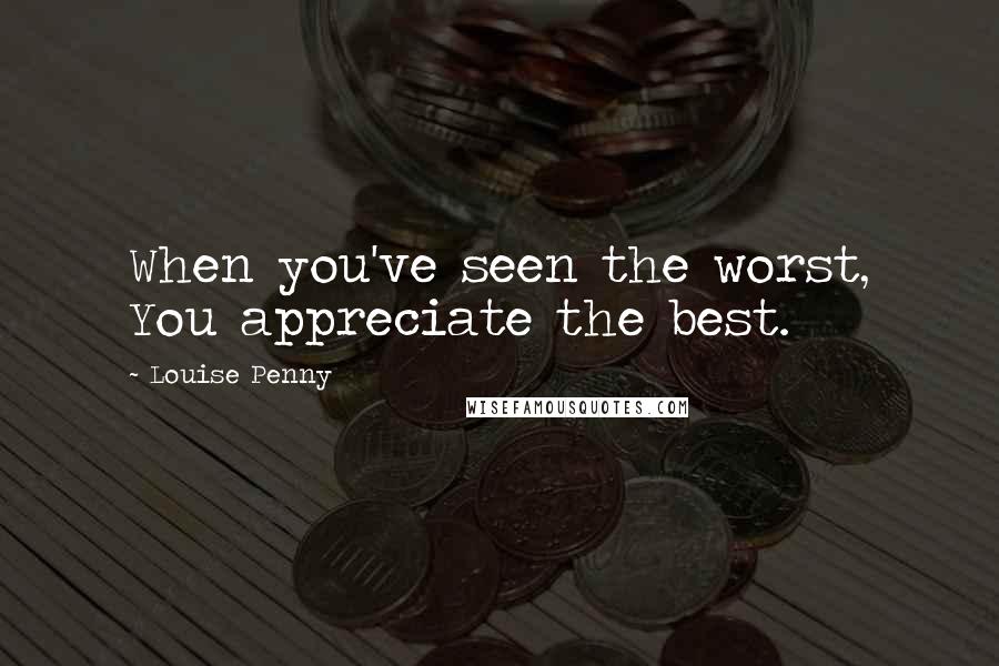 Louise Penny Quotes: When you've seen the worst, You appreciate the best.