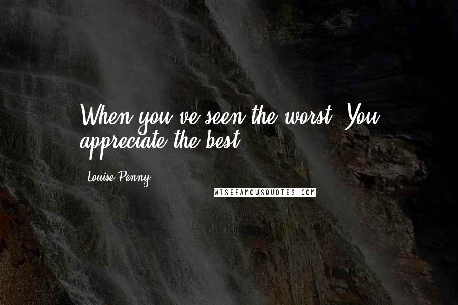 Louise Penny Quotes: When you've seen the worst, You appreciate the best.