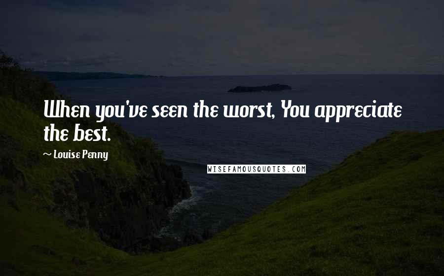 Louise Penny Quotes: When you've seen the worst, You appreciate the best.