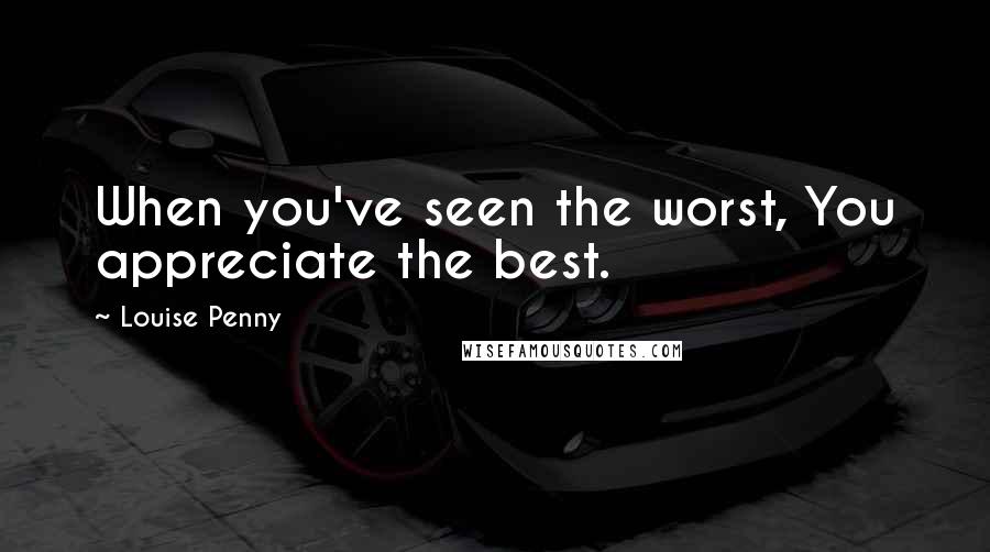 Louise Penny Quotes: When you've seen the worst, You appreciate the best.
