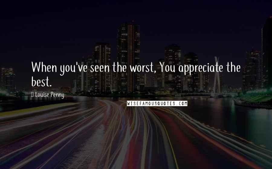 Louise Penny Quotes: When you've seen the worst, You appreciate the best.