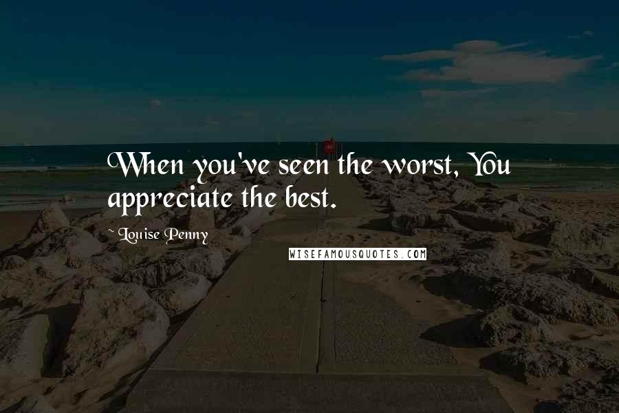 Louise Penny Quotes: When you've seen the worst, You appreciate the best.